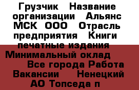 Грузчик › Название организации ­ Альянс-МСК, ООО › Отрасль предприятия ­ Книги, печатные издания › Минимальный оклад ­ 27 000 - Все города Работа » Вакансии   . Ненецкий АО,Топседа п.